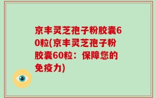 京丰灵芝孢子粉胶囊60粒(京丰灵芝孢子粉胶囊60粒：保障您的免疫力)
