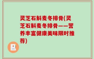 灵芝石斛麦冬排骨(灵芝石斛麦冬排骨——营养丰富健康美味限时推荐)