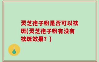 灵芝孢子粉是否可以祛斑(灵芝孢子粉有没有祛斑效果？)
