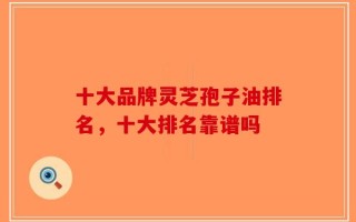 十大品牌灵芝孢子油排名，十大排名靠谱吗？