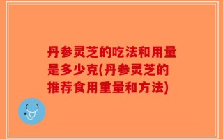丹参灵芝的吃法和用量是多少克(丹参灵芝的推荐食用重量和方法)