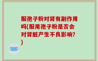 服孢子粉对肾有副作用吗(服用孢子粉是否会对肾脏产生不良影响？)