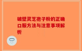 破壁灵芝孢子粉的正确口服方法与注意事项解析
