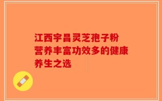 江西宇昌灵芝孢子粉 营养丰富功效多的健康养生之选