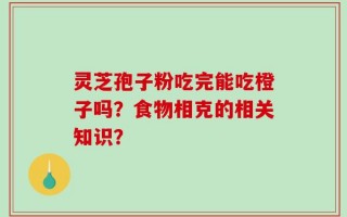 灵芝孢子粉吃完能吃橙子吗？食物相克的相关知识？