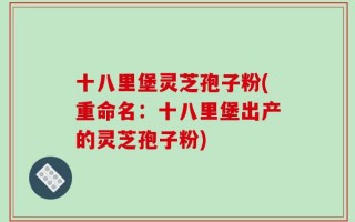 十八里堡灵芝孢子粉(重命名：十八里堡出产的灵芝孢子粉)