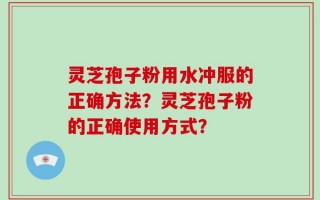 灵芝孢子粉用水冲服的正确方法？灵芝孢子粉的正确使用方式？
