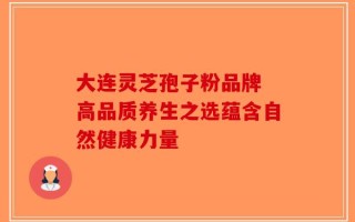 大连灵芝孢子粉品牌 高品质养生之选蕴含自然健康力量