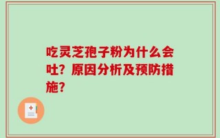 吃灵芝孢子粉为什么会吐？原因分析及预防措施？