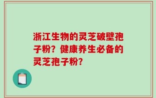 浙江生物的灵芝破壁孢子粉？健康养生必备的灵芝孢子粉？
