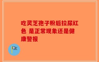 吃灵芝孢子粉后拉尿红色 是正常现象还是健康警报