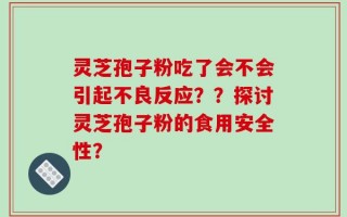 灵芝孢子粉吃了会不会引起不良反应？？探讨灵芝孢子粉的食用安全性？