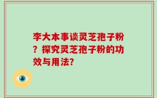 李大本事谈灵芝孢子粉？探究灵芝孢子粉的功效与用法？