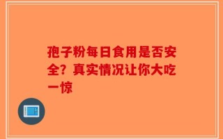 孢子粉每日食用是否安全？真实情况让你大吃一惊