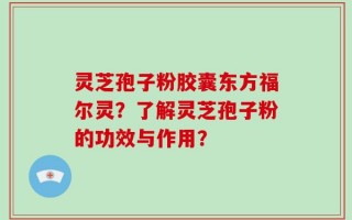 灵芝孢子粉胶囊东方福尔灵？了解灵芝孢子粉的功效与作用？