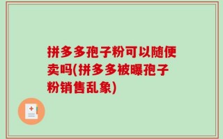 拼多多孢子粉可以随便卖吗(拼多多被曝孢子粉销售乱象)