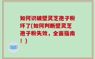 如何识破壁灵芝孢子粉坏了(如何判断壁灵芝孢子粉失效，全面指南！)