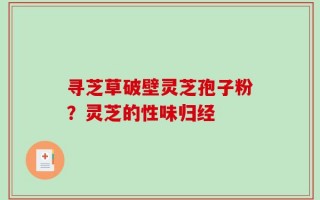 寻芝草破壁灵芝孢子粉？灵芝的性味归经