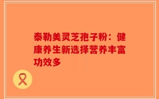 泰勒美灵芝孢子粉：健康养生新选择营养丰富功效多