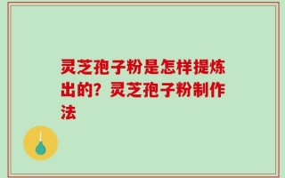 灵芝孢子粉是怎样提炼出的？灵芝孢子粉制作法