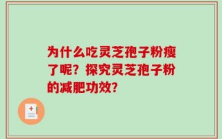 为什么吃灵芝孢子粉瘦了呢？探究灵芝孢子粉的减肥功效？