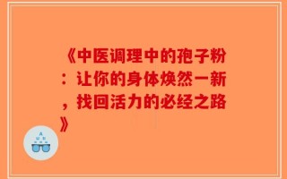 《中医调理中的孢子粉：让你的身体焕然一新，找回活力的必经之路》