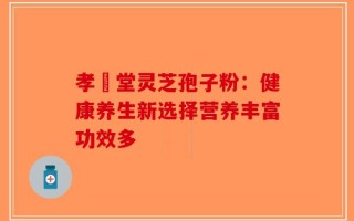 孝頁堂灵芝孢子粉：健康养生新选择营养丰富功效多