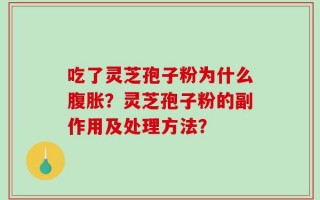吃了灵芝孢子粉为什么腹胀？灵芝孢子粉的副作用及处理方法？