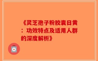 《灵芝孢子粉胶囊日黄：功效特点及适用人群的深度解析》