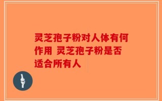 灵芝孢子粉对人体有何作用 灵芝孢子粉是否适合所有人