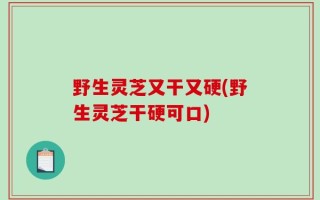 野生灵芝又干又硬(野生灵芝干硬可口)