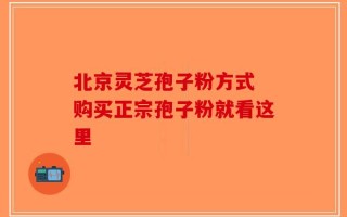 北京灵芝孢子粉方式 购买正宗孢子粉就看这里