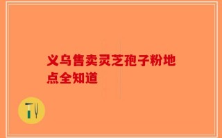 义乌售卖灵芝孢子粉地点全知道
