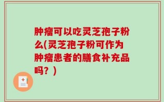 肿瘤可以吃灵芝孢子粉么(灵芝孢子粉可作为肿瘤患者的膳食补充品吗？)