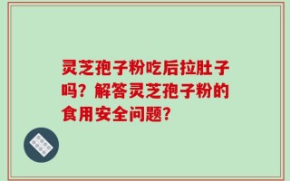 灵芝孢子粉吃后拉肚子吗？解答灵芝孢子粉的食用安全问题？