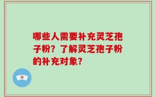 哪些人需要补充灵芝孢子粉？了解灵芝孢子粉的补充对象？