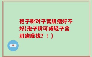 孢子粉对子宫肌瘤好不好(孢子粉可减轻子宫肌瘤症状？！)