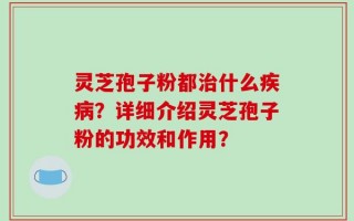 灵芝孢子粉都治什么疾病？详细介绍灵芝孢子粉的功效和作用？