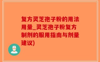 复方灵芝孢子粉的用法用量_灵芝孢子粉复方制剂的服用指南与剂量建议)