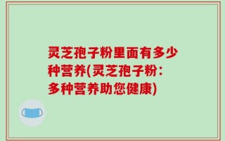 灵芝孢子粉里面有多少种营养(灵芝孢子粉：多种营养助您健康)