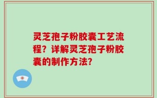 灵芝孢子粉胶囊工艺流程？详解灵芝孢子粉胶囊的制作方法？