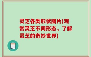 灵芝各类形状图片(观赏灵芝不同形态，了解灵芝的奇妙世界)