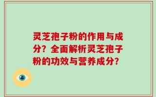 灵芝孢子粉的作用与成分？全面解析灵芝孢子粉的功效与营养成分？