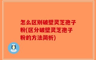 怎么区别破壁灵芝孢子粉(区分破壁灵芝孢子粉的方法简析)