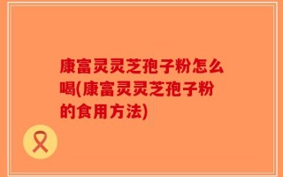 康富灵灵芝孢子粉怎么喝(康富灵灵芝孢子粉的食用方法)