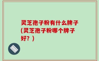 灵芝孢子粉有什么牌子(灵芝孢子粉哪个牌子好？)
