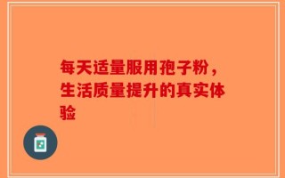 每天适量服用孢子粉，生活质量提升的真实体验