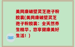 美同康破壁灵芝孢子粉胶囊(美同康破壁灵芝孢子粉胶囊：全天然养生精华，悠享健康美好生活！)