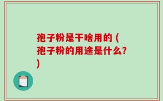 孢子粉是干啥用的 (孢子粉的用途是什么？)