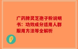 广药牌灵芝孢子粉说明书：功效成分适用人群服用方法等全解析